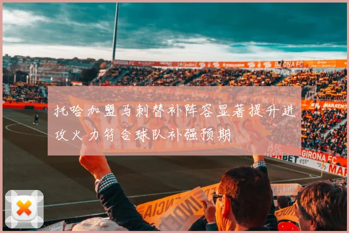 托哈加盟马刺替补阵容显著提升进攻火力符合球队补强预期