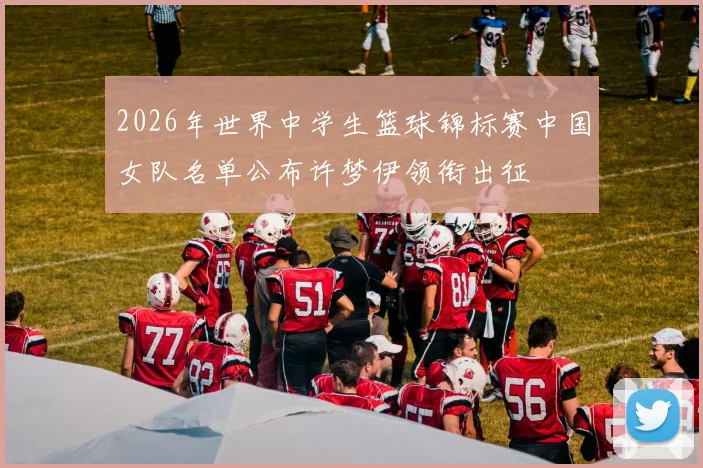 2026年世界中学生篮球锦标赛中国女队名单公布许梦伊领衔出征