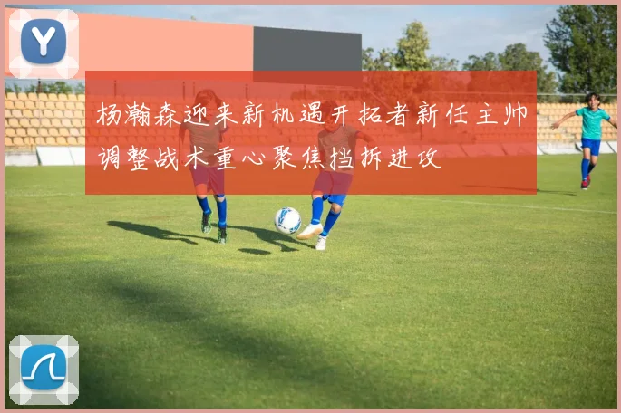 杨瀚森迎来新机遇开拓者新任主帅调整战术重心聚焦挡拆进攻