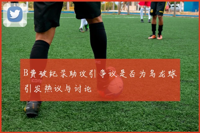 B费破纪录助攻引争议是否为乌龙球引发热议与讨论
