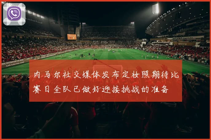 内马尔社交媒体发布定妆照期待比赛日全队已做好迎接挑战的准备