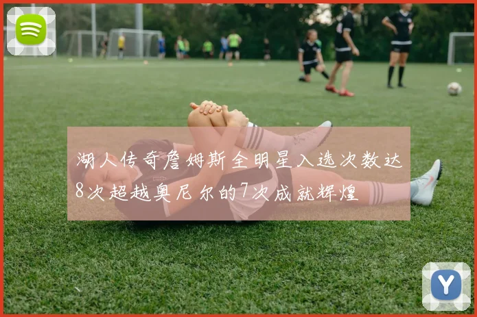 湖人传奇詹姆斯全明星入选次数达8次超越奥尼尔的7次成就辉煌