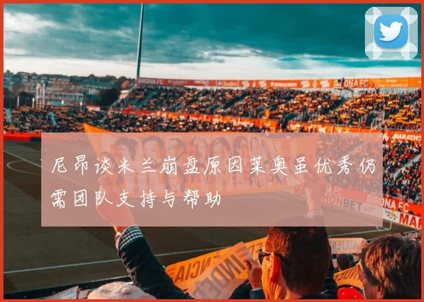 尼昂谈米兰崩盘原因莱奥虽优秀仍需团队支持与帮助