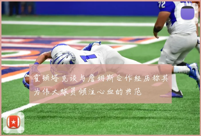 霍顿塔克谈与詹姆斯合作经历称其为伟大球员倾注心血的典范