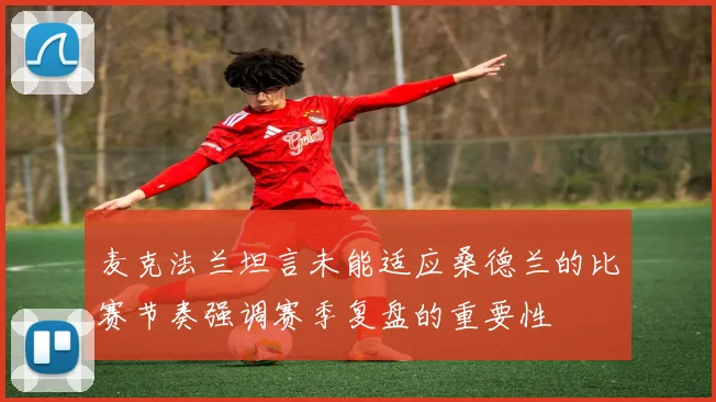 麦克法兰坦言未能适应桑德兰的比赛节奏强调赛季复盘的重要性