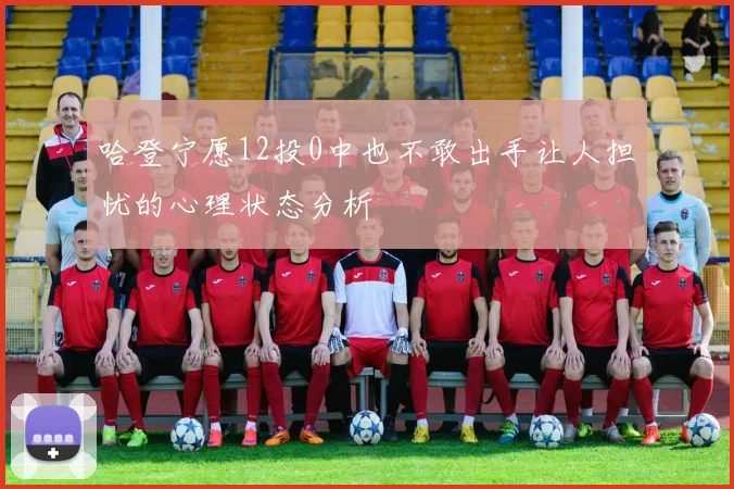 哈登宁愿12投0中也不敢出手让人担忧的心理状态分析
