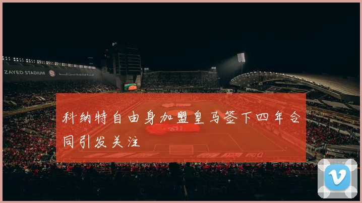 科纳特自由身加盟皇马签下四年合同引发关注