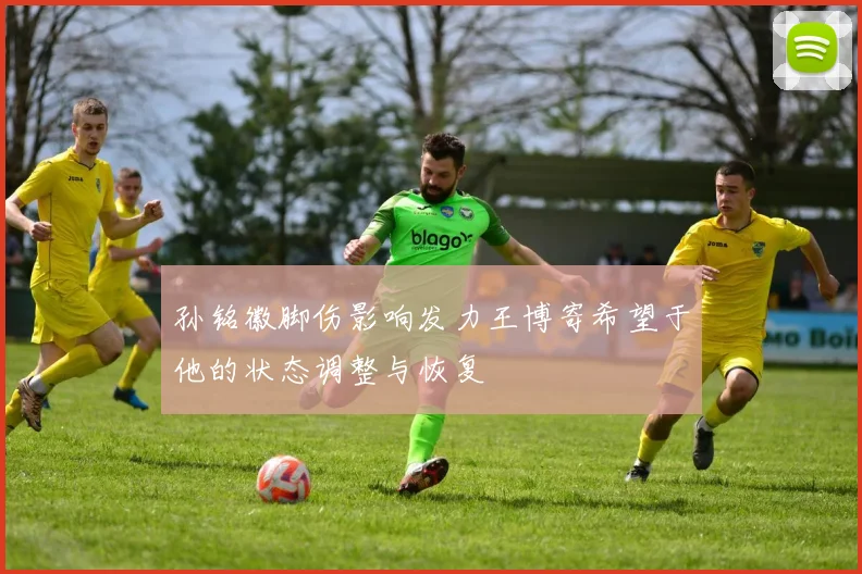孙铭徽脚伤影响发力王博寄希望于他的状态调整与恢复