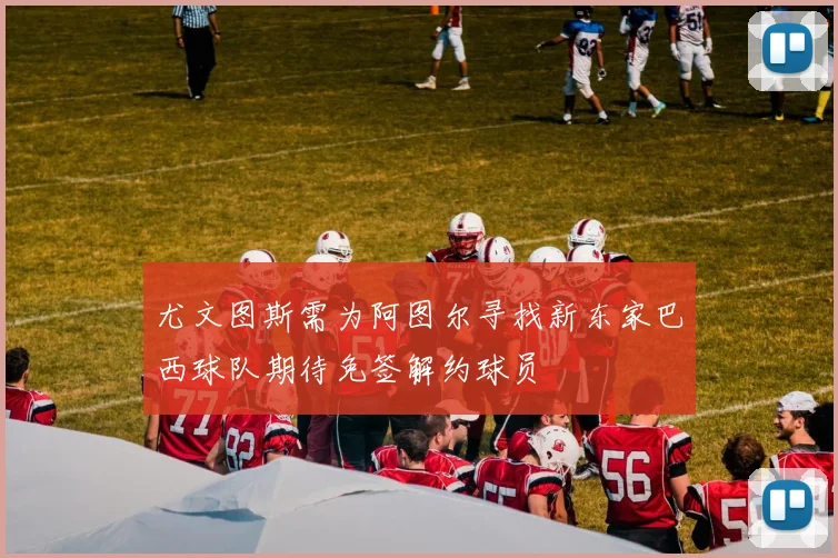 尤文图斯需为阿图尔寻找新东家巴西球队期待免签解约球员
