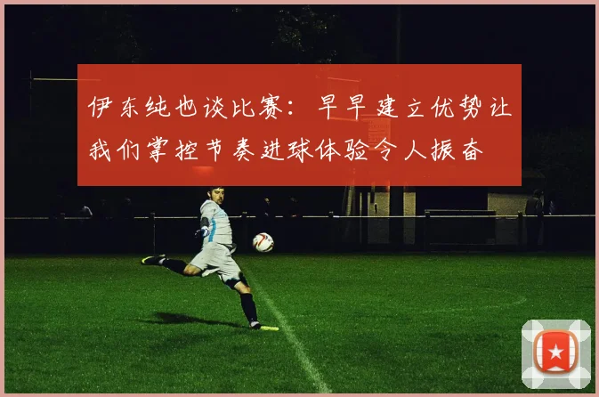伊东纯也谈比赛：早早建立优势让我们掌控节奏进球体验令人振奋