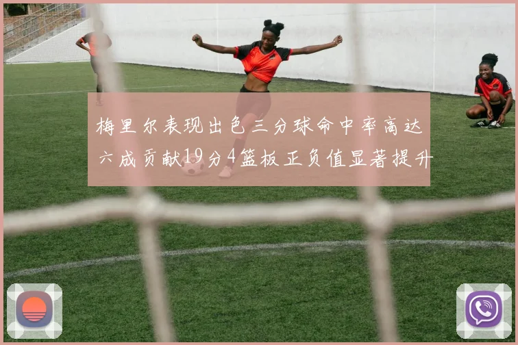 梅里尔表现出色三分球命中率高达六成贡献19分4篮板正负值显著提升