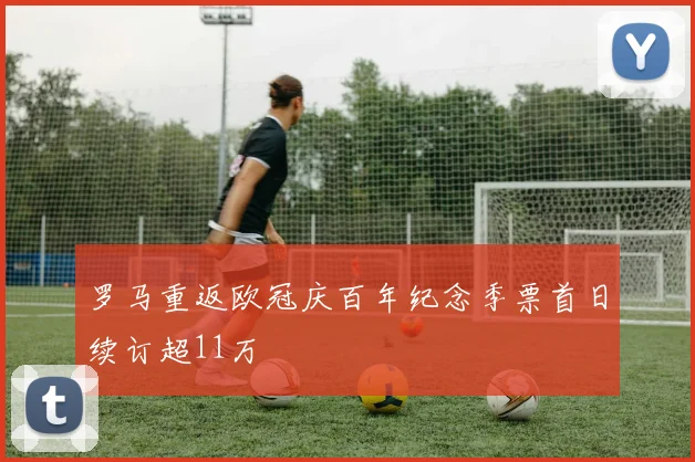 罗马重返欧冠庆百年纪念季票首日续订超11万