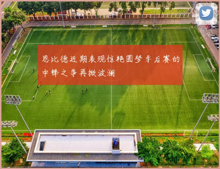 恩比德近期表现惊艳圆梦季后赛的中锋之争再掀波澜
