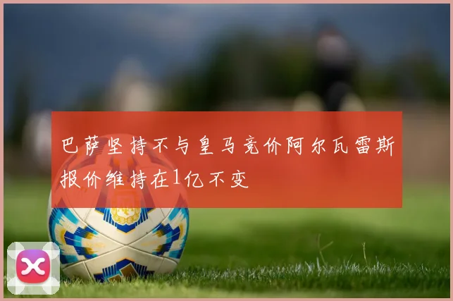 巴萨坚持不与皇马竞价阿尔瓦雷斯报价维持在1亿不变