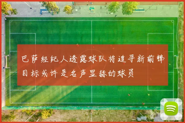 巴萨经纪人透露球队将追寻新前锋目标或许是名声显赫的球员