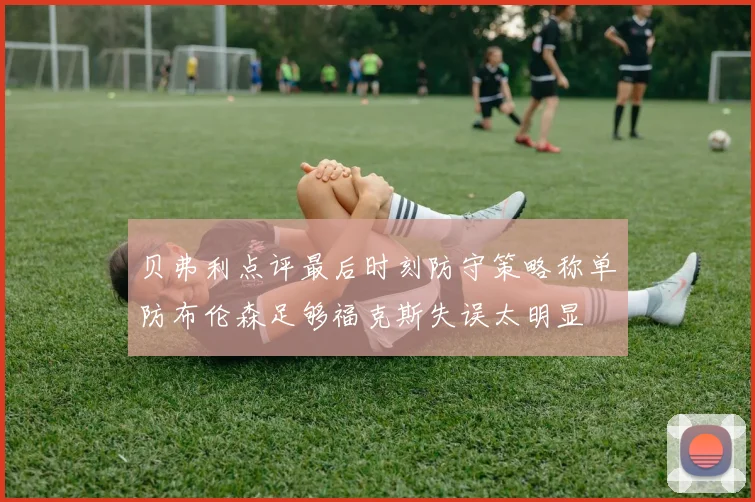 贝弗利点评最后时刻防守策略称单防布伦森足够福克斯失误太明显