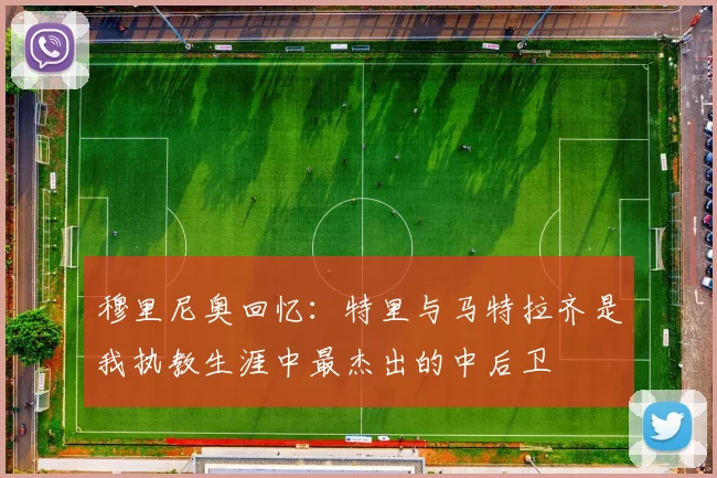 穆里尼奥回忆：特里与马特拉齐是我执教生涯中最杰出的中后卫