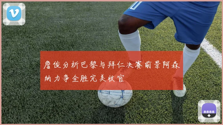 詹俊分析巴黎与拜仁决赛前景阿森纳力争全胜完美收官