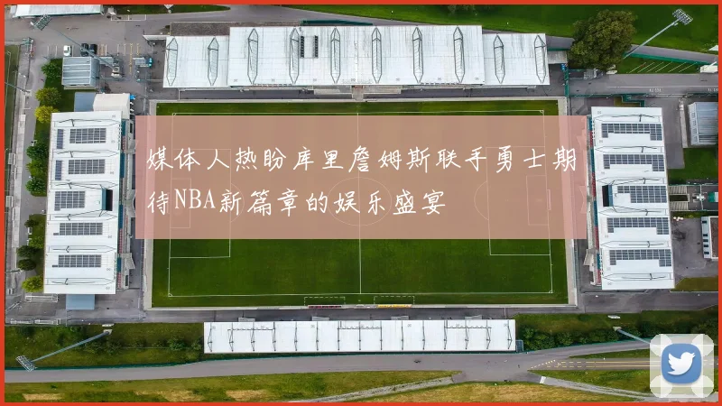 媒体人热盼库里詹姆斯联手勇士期待NBA新篇章的娱乐盛宴