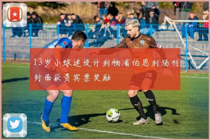 13岁小球迷设计利物浦伯恩利场刊封面获贵宾票奖励
