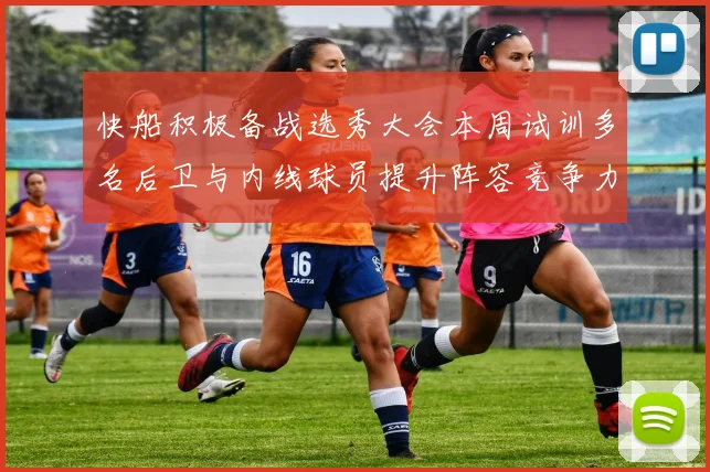 快船积极备战选秀大会本周试训多名后卫与内线球员提升阵容竞争力