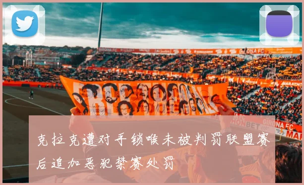 克拉克遭对手锁喉未被判罚联盟赛后追加恶犯禁赛处罚