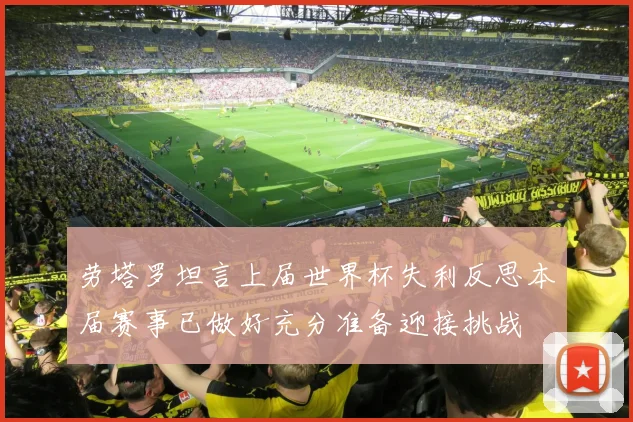 劳塔罗坦言上届世界杯失利反思本届赛事已做好充分准备迎接挑战