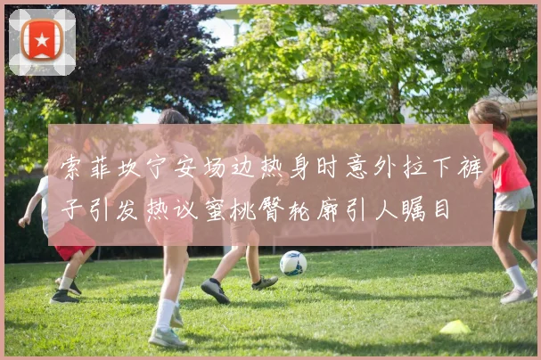 索菲坎宁安场边热身时意外拉下裤子引发热议蜜桃臀轮廓引人瞩目